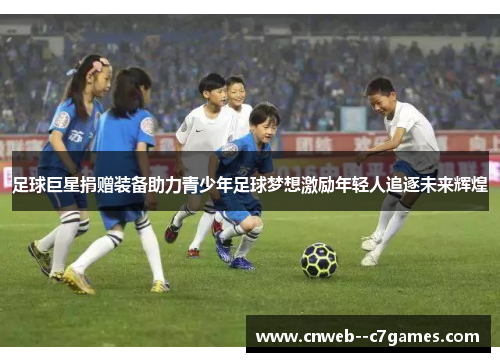 足球巨星捐赠装备助力青少年足球梦想激励年轻人追逐未来辉煌