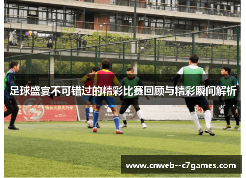 足球盛宴不可错过的精彩比赛回顾与精彩瞬间解析