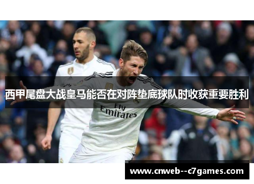 西甲尾盘大战皇马能否在对阵垫底球队时收获重要胜利