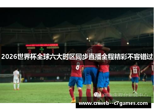 2026世界杯全球六大时区同步直播全程精彩不容错过