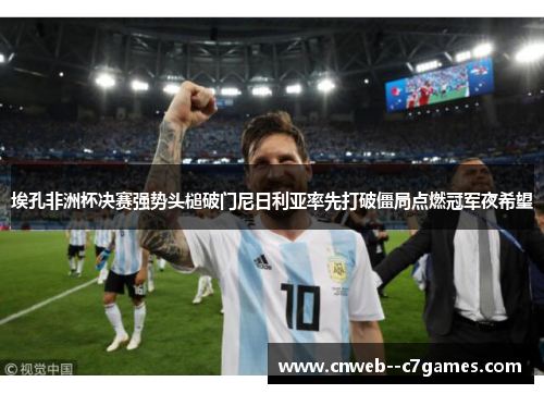 埃孔非洲杯决赛强势头槌破门尼日利亚率先打破僵局点燃冠军夜希望 埃孔非洲杯决赛强势头槌破门尼日利亚率先打破僵局点燃冠军夜希望