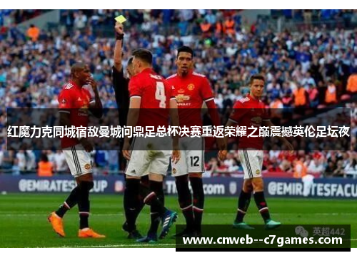 红魔力克同城宿敌曼城问鼎足总杯决赛重返荣耀之巅震撼英伦足坛夜