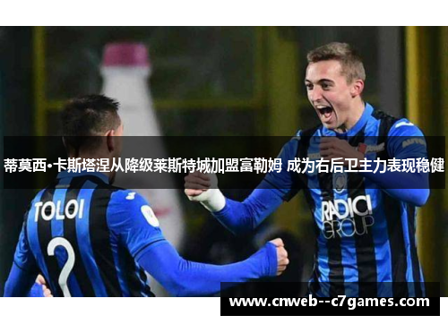 蒂莫西·卡斯塔涅从降级莱斯特城加盟富勒姆 成为右后卫主力表现稳健