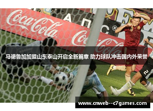 马德鲁加加盟山东泰山开启全新篇章 助力球队冲击国内外荣誉