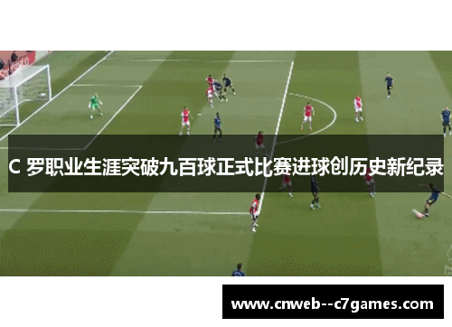 C 罗职业生涯突破九百球正式比赛进球创历史新纪录